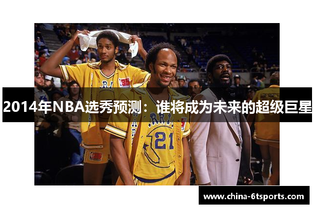 2014年NBA选秀预测：谁将成为未来的超级巨星