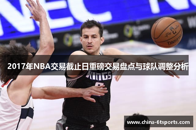 2017年NBA交易截止日重磅交易盘点与球队调整分析