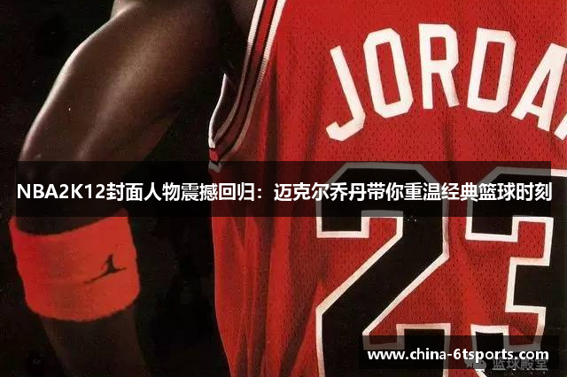 NBA2K12封面人物震撼回归：迈克尔乔丹带你重温经典篮球时刻