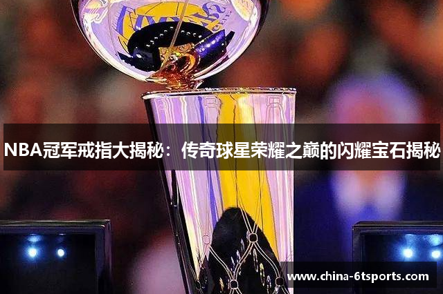 NBA冠军戒指大揭秘：传奇球星荣耀之巅的闪耀宝石揭秘