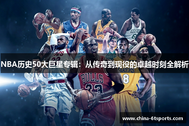 NBA历史50大巨星专辑：从传奇到现役的卓越时刻全解析
