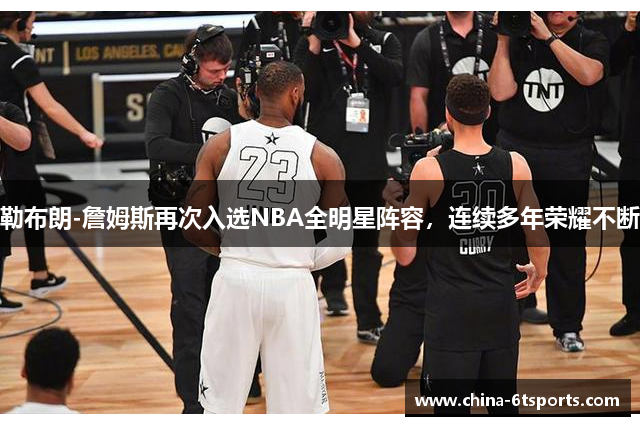 勒布朗-詹姆斯再次入选NBA全明星阵容，连续多年荣耀不断