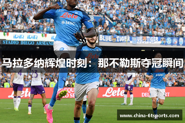 马拉多纳辉煌时刻：那不勒斯夺冠瞬间