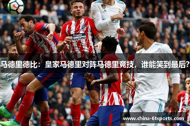 马德里德比：皇家马德里对阵马德里竞技，谁能笑到最后？