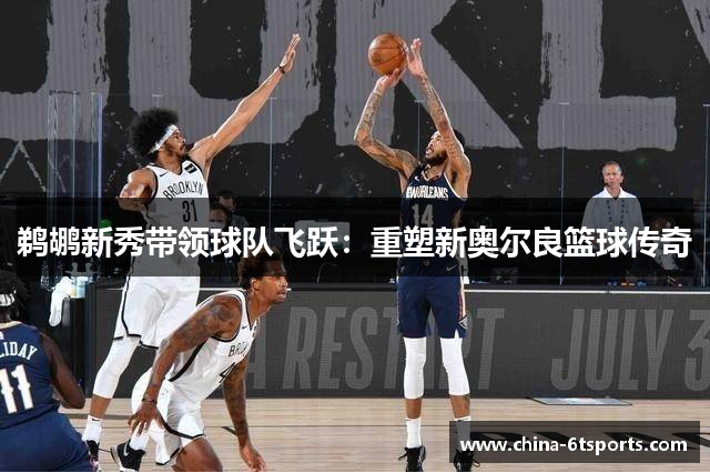 鹈鹕新秀带领球队飞跃：重塑新奥尔良篮球传奇