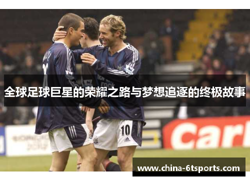 全球足球巨星的荣耀之路与梦想追逐的终极故事