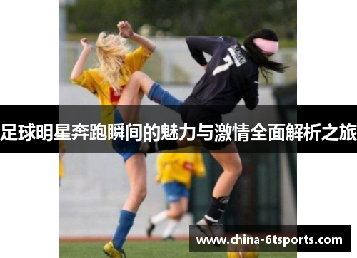 足球明星奔跑瞬间的魅力与激情全面解析之旅