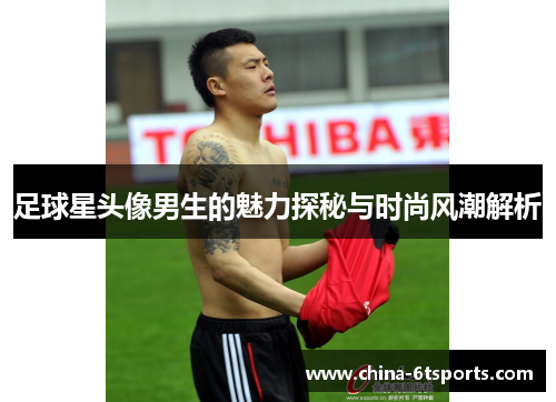 足球星头像男生的魅力探秘与时尚风潮解析