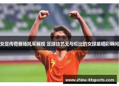 女足传奇赛场风采展现 足球技艺无与伦比的女球星精彩瞬间