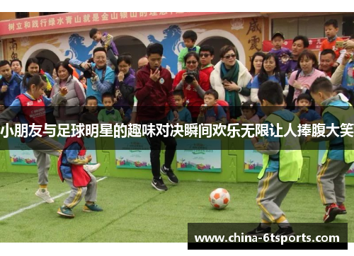 小朋友与足球明星的趣味对决瞬间欢乐无限让人捧腹大笑