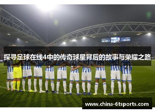 探寻足球在线4中的传奇球星背后的故事与荣耀之路