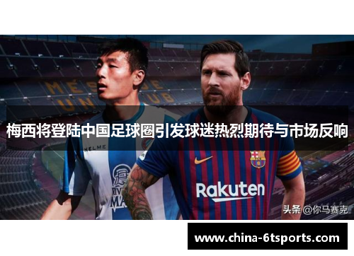 梅西将登陆中国足球圈引发球迷热烈期待与市场反响