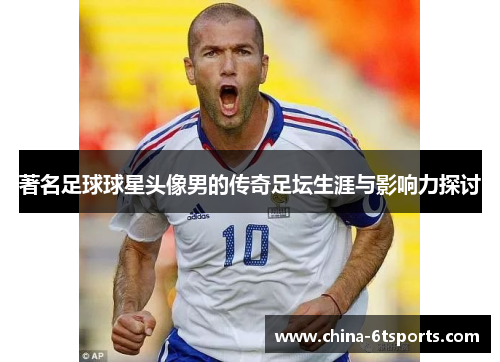 著名足球球星头像男的传奇足坛生涯与影响力探讨