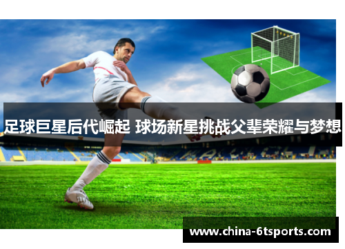足球巨星后代崛起 球场新星挑战父辈荣耀与梦想