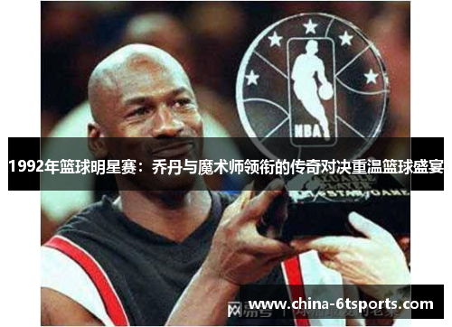 1992年篮球明星赛：乔丹与魔术师领衔的传奇对决重温篮球盛宴