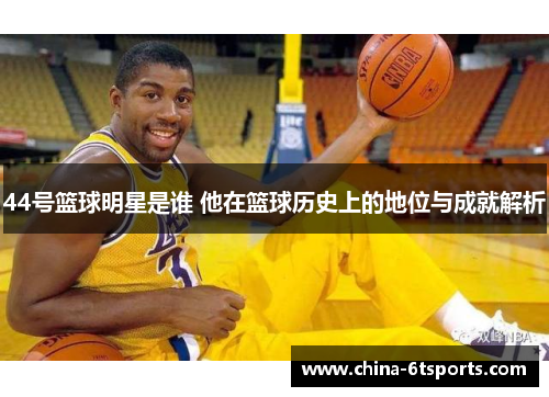 44号篮球明星是谁 他在篮球历史上的地位与成就解析
