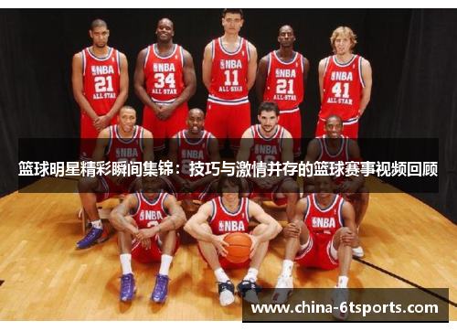 篮球明星精彩瞬间集锦：技巧与激情并存的篮球赛事视频回顾