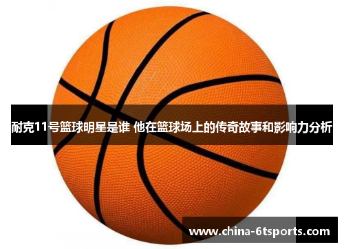 耐克11号篮球明星是谁 他在篮球场上的传奇故事和影响力分析