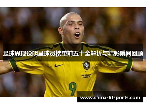 足球界现役明星球员榜单前五十全解析与精彩瞬间回顾