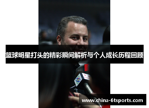 篮球明星打头的精彩瞬间解析与个人成长历程回顾