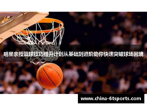 明星亲授篮球技巧提升计划从基础到进阶助你快速突破球场困境