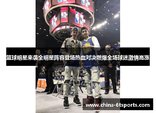 篮球明星来袭全明星阵容登场热血对决燃爆全场球迷激情高涨