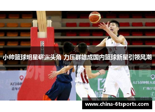 小帅篮球明星崭露头角 力压群雄成国内篮球新星引领风潮