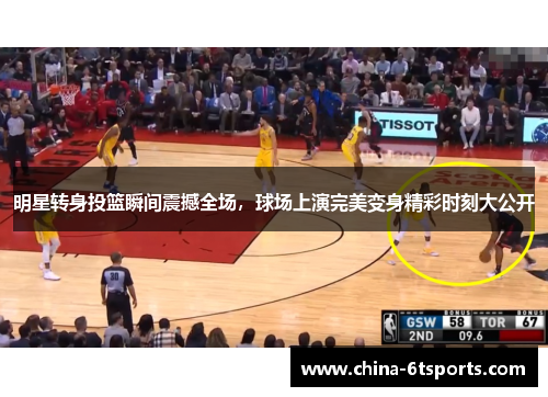明星转身投篮瞬间震撼全场，球场上演完美变身精彩时刻大公开