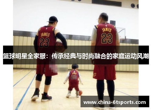 篮球明星全家服：传承经典与时尚融合的家庭运动风潮